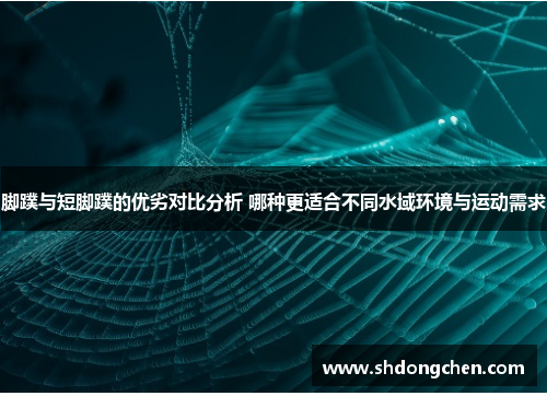 脚蹼与短脚蹼的优劣对比分析 哪种更适合不同水域环境与运动需求